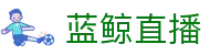 蓝鲸直播「中国」官方网站唯一高清体育视频在线直播_足球篮球赛事免费观看_蓝鲸直播官网